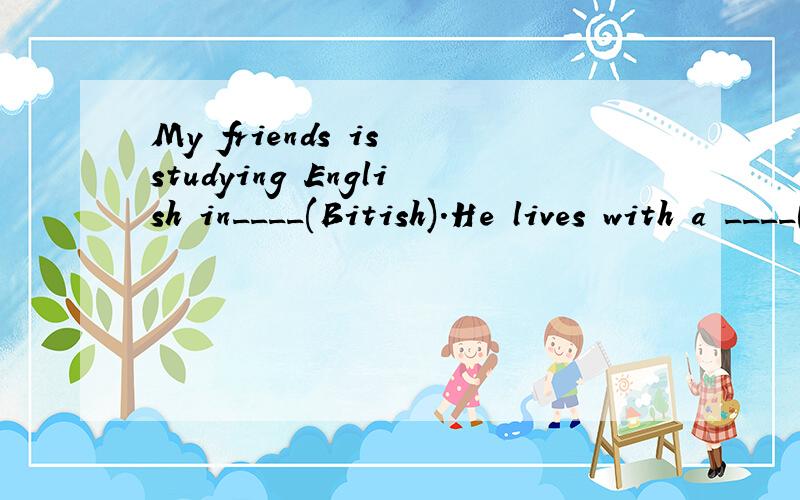 My friends is studying English in____(Bitish).He lives with a ____(Bitish) family.