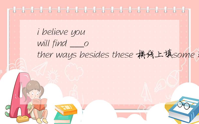i believe you will find ___other ways besides these 横线上填some 还是more xiexie
