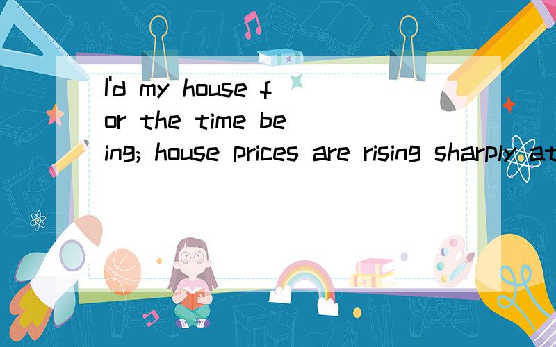 I'd my house for the time being; house prices are rising sharply at the momentI'd my house for the time being; house prices are rising sharply at the moment.A hold on to B hold to C hold back to D hold off为什么?