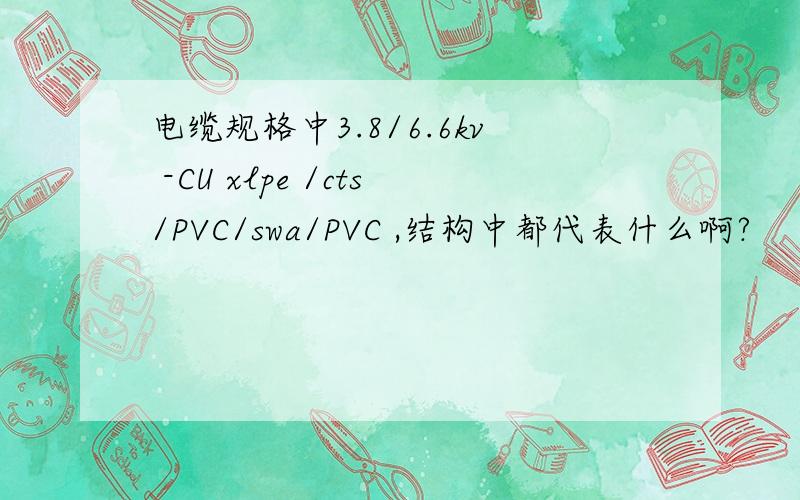 电缆规格中3.8/6.6kv -CU xlpe /cts/PVC/swa/PVC ,结构中都代表什么啊?