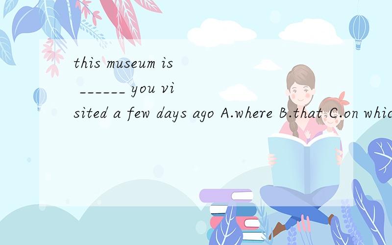 this museum is ______ you visited a few days ago A.where B.that C.on which D.the oneA为什么不对- -