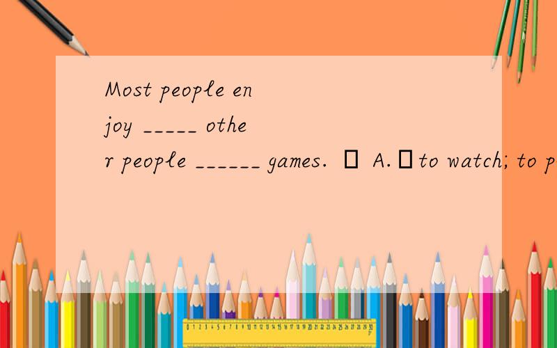 Most people enjoy _____ other people ______ games.  A.to watch; to play  B.watching; to play  C.wathching; play  D.watching; playing