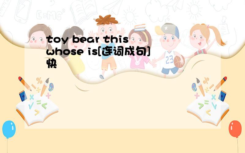 toy bear this whose is[连词成句]快