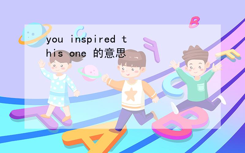 you inspired this one 的意思