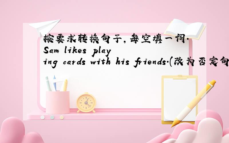 按要求转换句子,每空填一词.Sam likes playing cards with his friends.(改为否定句）Sam ------like playing cards with his friends.