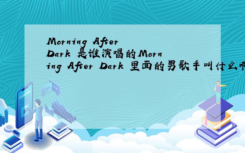 Morning After Dark 是谁演唱的Morning After Dark 里面的男歌手叫什么啊~
