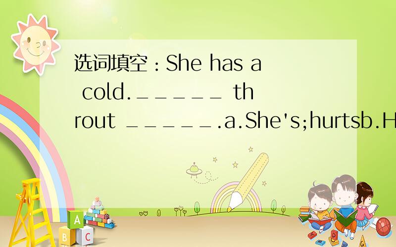 选词填空：She has a cold._____ throut _____.a.She's;hurtsb.Her;hurtc.Her;hurt