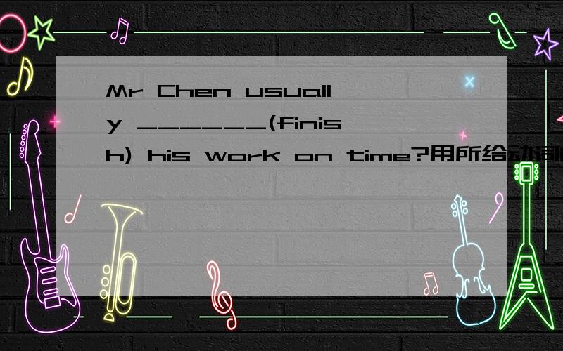 Mr Chen usually ______(finish) his work on time?用所给动词的适当形式填空