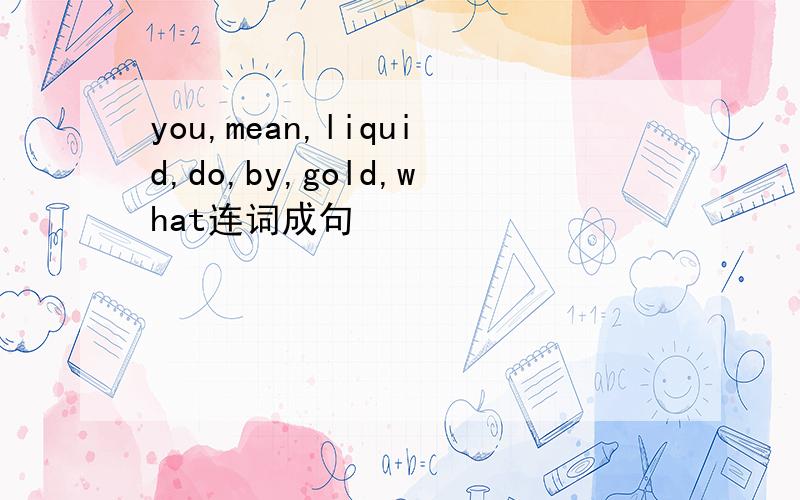 you,mean,liquid,do,by,gold,what连词成句