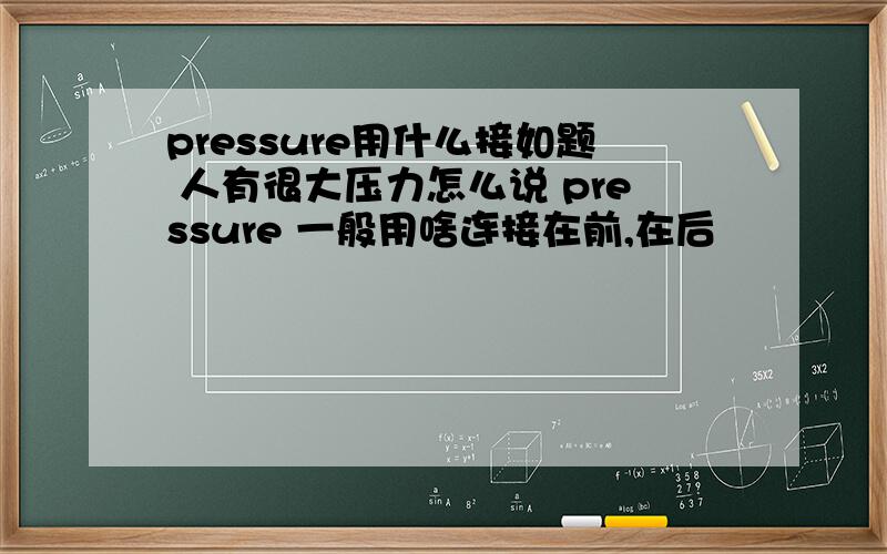pressure用什么接如题 人有很大压力怎么说 pressure 一般用啥连接在前,在后