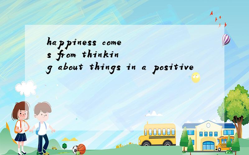 happiness comes from thinking about things in a positive