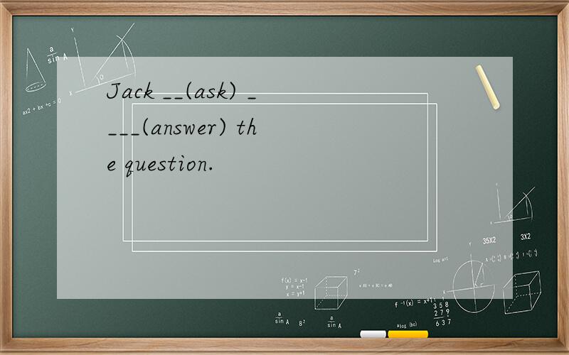 Jack __(ask) ____(answer) the question.
