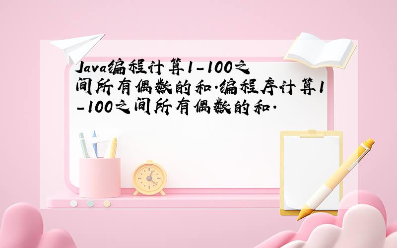 Java编程计算1-100之间所有偶数的和.编程序计算1-100之间所有偶数的和.