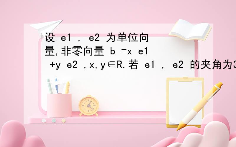 设 e1 , e2 为单位向量,非零向量 b =x e1 +y e2 ,x,y∈R.若 e1 , e2 的夹角为3这道题里 b的模长为多少.怎么求的 请写出详细过程