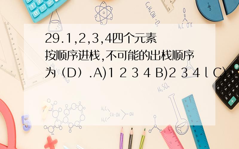 29.1,2,3,4四个元素按顺序进栈,不可能的出栈顺序为（D）.A)1 2 3 4 B)2 3 4 l C)1 4 3 2 D)3 1 4 2