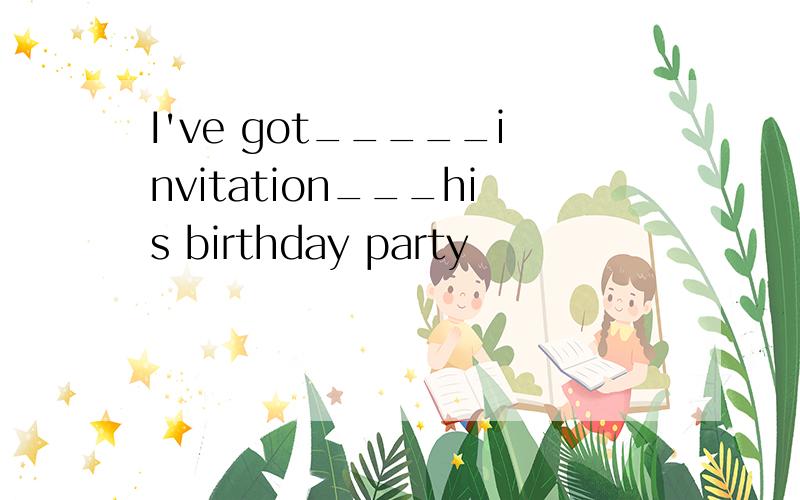 I've got_____invitation___his birthday party