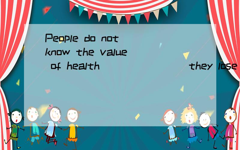 People do not know the value of health _______ they lose it.A.where B.to C.upon D.till