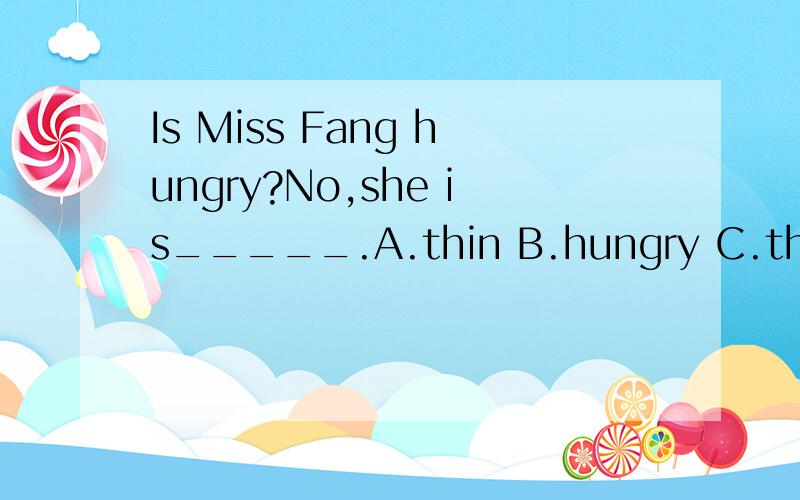 Is Miss Fang hungry?No,she is_____.A.thin B.hungry C.thirsty D.fine