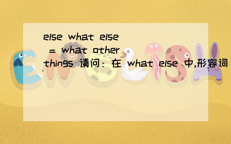 else what else = what other things 请问：在 what else 中,形容词 else 是作后置定语修饰 ,what1 那在 what other things 中,是 what 修饰 other things还是 other things 后置修饰 what What other things do you like?What else do you