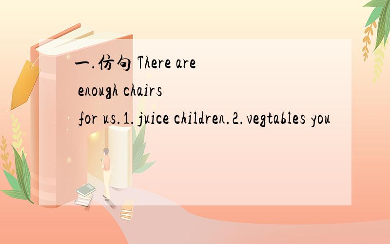 一.仿句 There are enough chairs for us.1.juice children.2.vegtables you