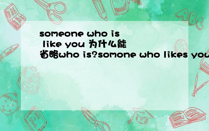 someone who is like you 为什么能省略who is?somone who likes you 省略了who?为什么有个who?句子成分是什么?
