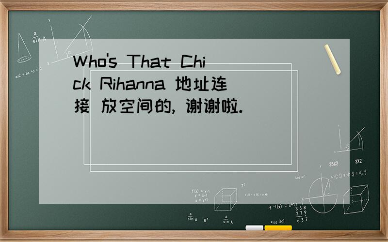 Who's That Chick Rihanna 地址连接 放空间的, 谢谢啦.