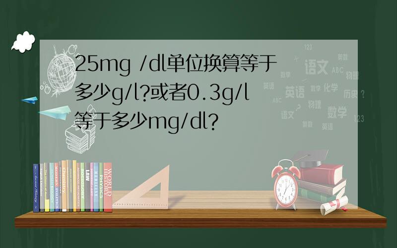 25mg /dl单位换算等于多少g/l?或者0.3g/l等于多少mg/dl?