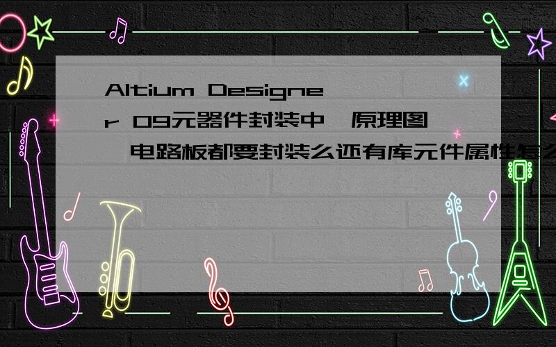 Altium Designer 09元器件封装中,原理图,电路板都要封装么还有库元件属性怎么打开我需要封装元件，是用原理图还是用pcb，我要做一个电路板设计