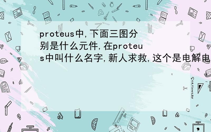 proteus中,下面三图分别是什么元件,在proteus中叫什么名字,新人求救,这个是电解电容,proteus中好像是两个长方形组成.