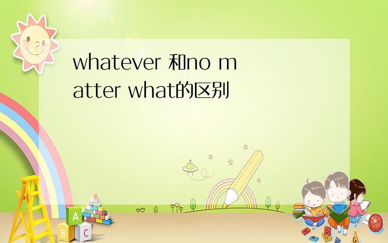 whatever 和no matter what的区别