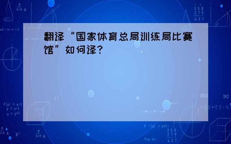 翻译“国家体育总局训练局比赛馆”如何译?