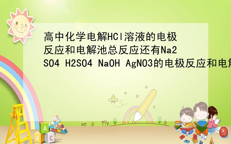 高中化学电解HCl溶液的电极反应和电解池总反应还有Na2SO4 H2SO4 NaOH AgNO3的电极反应和电解池总反应