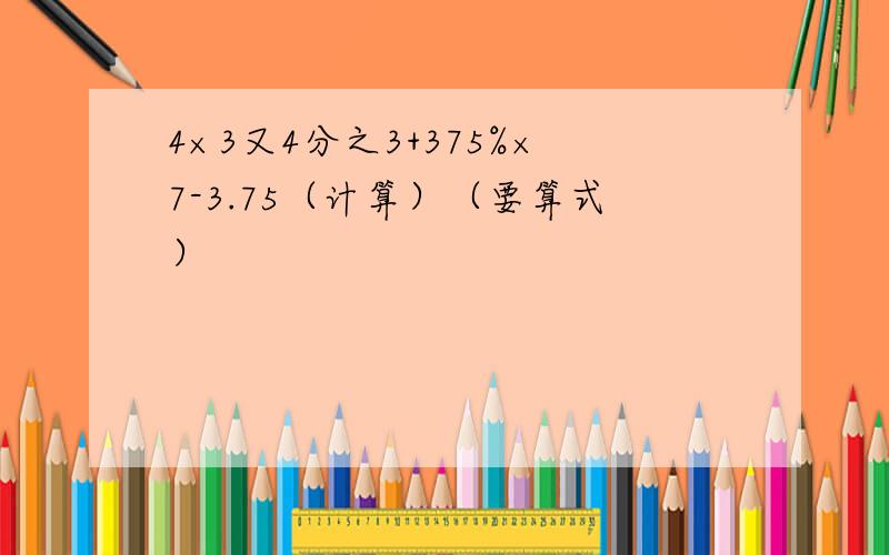 4×3又4分之3+375%×7-3.75（计算）（要算式）