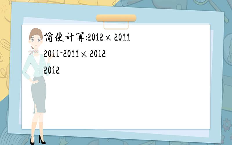 简便计算：2012×20112011-2011×20122012