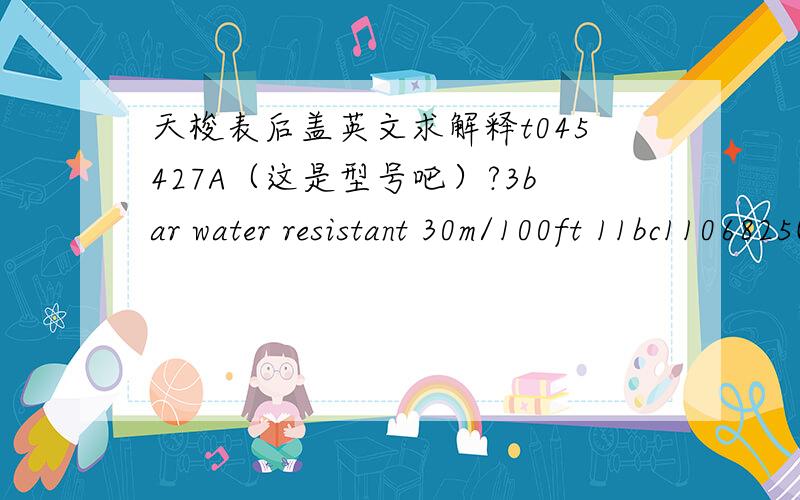 天梭表后盖英文求解释t045427A（这是型号吧）?3bar water resistant 30m/100ft 11bc1106825(这又是什么)?