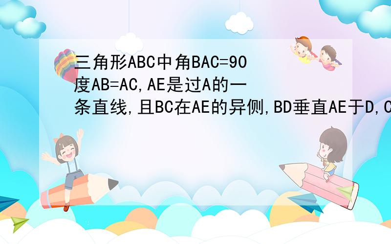 三角形ABC中角BAC=90度AB=AC,AE是过A的一条直线,且BC在AE的异侧,BD垂直AE于D,CE垂直AE于E,求证BD=DE+CE三角形ABC中角BAC=90度AB=AC,AE是过A的一条直线,且BC在AE的异侧,BD垂直AE于D,CE垂直AE于E求证BD=DE+CE