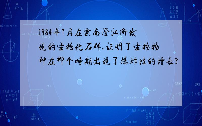 1984年7月在云南澄江所发现的生物化石群,证明了生物物种在那个时期出现了爆炸性的增长?