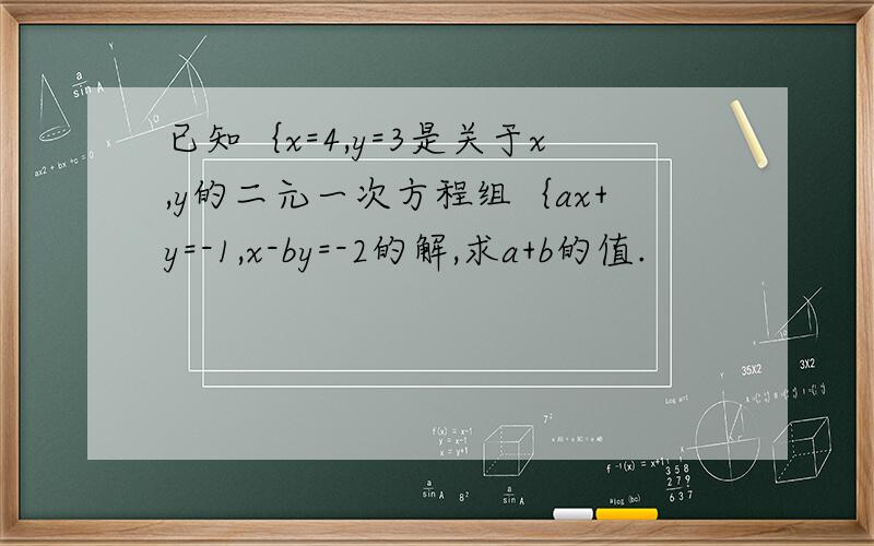 已知｛x=4,y=3是关于x,y的二元一次方程组｛ax+y=-1,x-by=-2的解,求a+b的值.