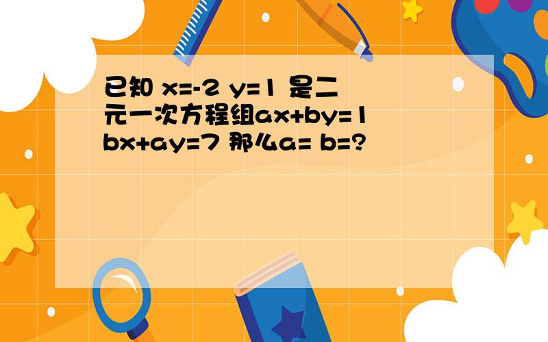 已知 x=-2 y=1 是二元一次方程组ax+by=1 bx+ay=7 那么a= b=?