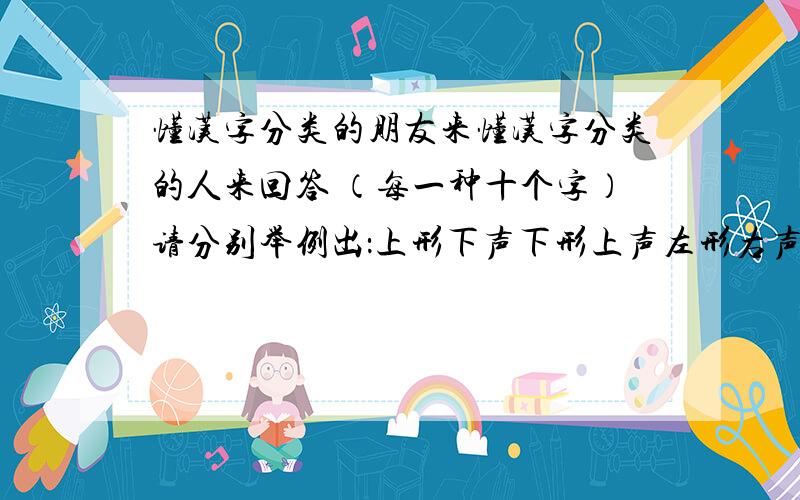 懂汉字分类的朋友来懂汉字分类的人来回答 （每一种十个字）请分别举例出：上形下声下形上声左形右声右形左声形在声内声在形内形在一角声在一角