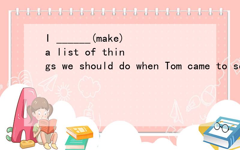 I ______(make)a list of things we should do when Tom came to see me.