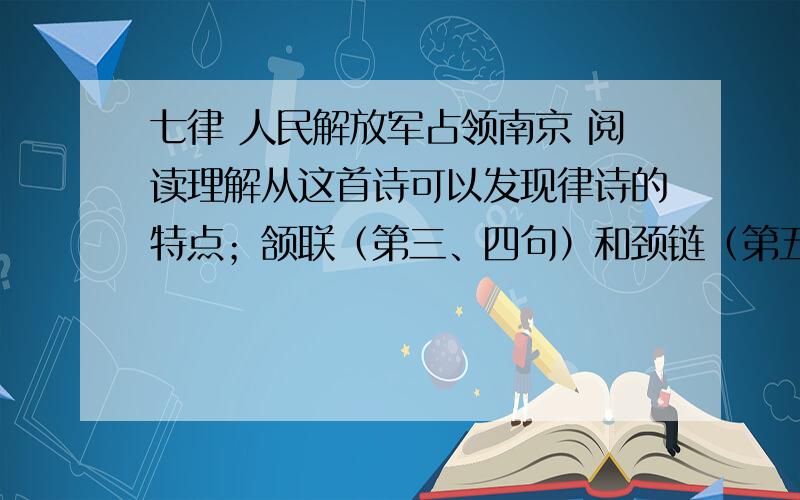 七律 人民解放军占领南京 阅读理解从这首诗可以发现律诗的特点；颔联（第三、四句）和颈链（第五、六句）,必须对仗； ；第二、四、六、八句最后一个字的必须同韵； .这首诗,前四句重
