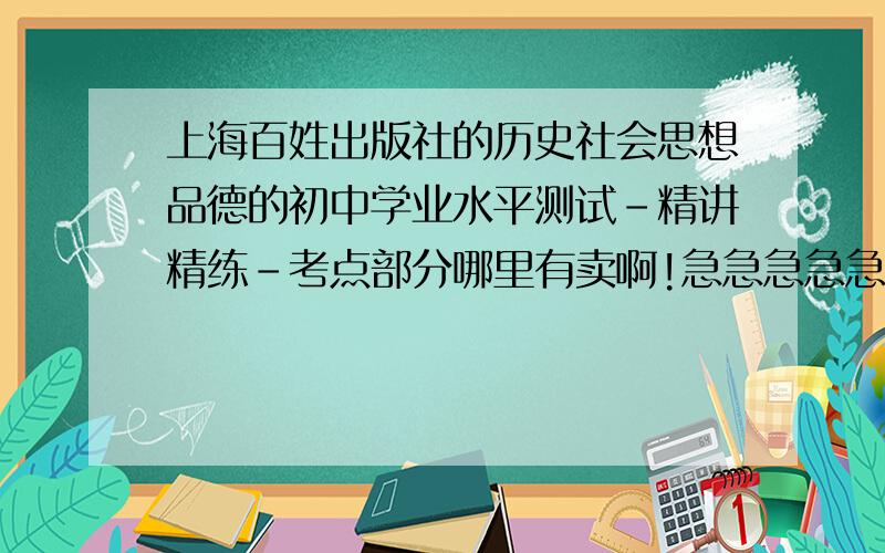 上海百姓出版社的历史社会思想品德的初中学业水平测试-精讲精练-考点部分哪里有卖啊!急急急急急封面是蓝色的,有的吱一声哦.————二手的也接受!