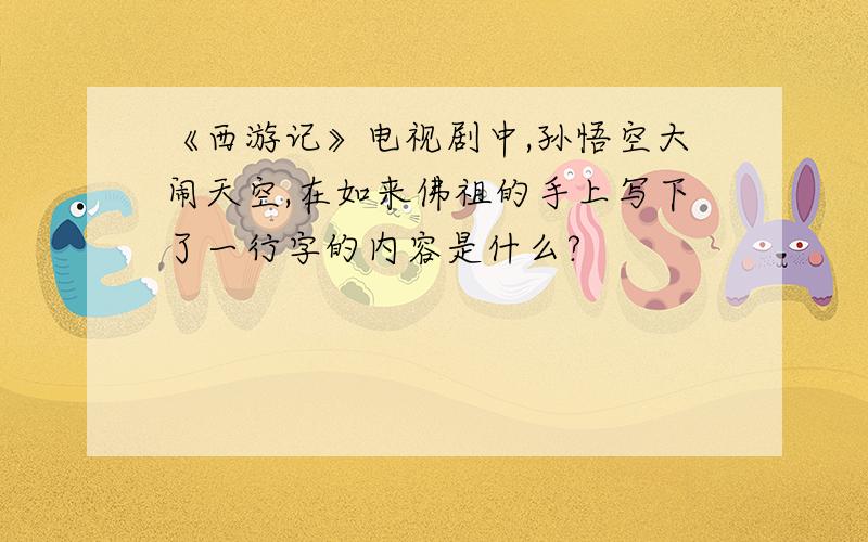 《西游记》电视剧中,孙悟空大闹天空,在如来佛祖的手上写下了一行字的内容是什么?