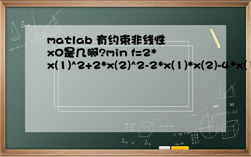 matlab 有约束非线性 x0是几啊?min f=2*x(1)^2+2*x(2)^2-2*x(1)*x(2)-4*x(1)-6*x(2)x(1)+x(2)-2