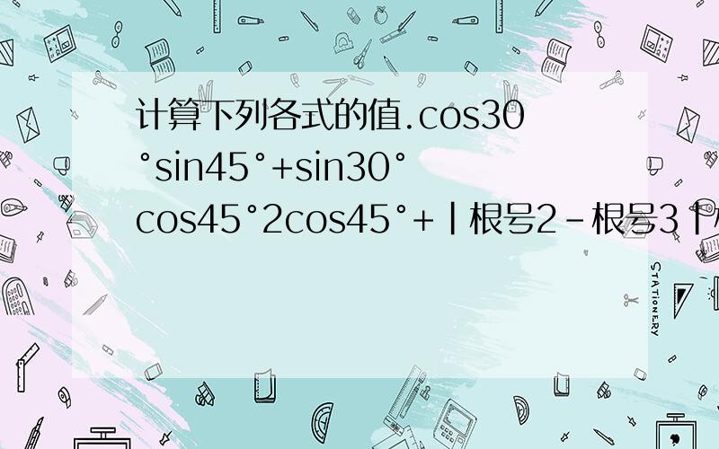 计算下列各式的值.cos30°sin45°+sin30°cos45°2cos45°+|根号2-根号3|根号3cos30°+根号2sin45°