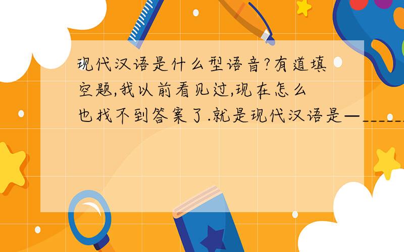 现代汉语是什么型语音?有道填空题,我以前看见过,现在怎么也找不到答案了.就是现代汉语是—______型语音,形态变化很少,语法手段主要是语序和修辞.请问是在哪本书看见的,