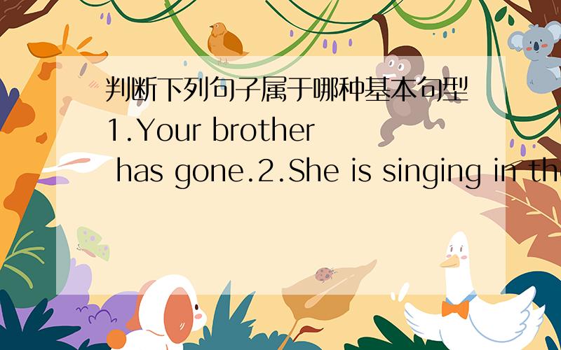 判断下列句子属于哪种基本句型1.Your brother has gone.2.She is singing in the next room.3.I enjoyed the movie very much.4.They have decided not to go to the party this evening.5.Please keep quiet.6.Xiao Li has made great progress in his s
