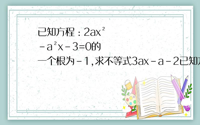 已知方程：2ax²-a²x-3=0的一个根为-1,求不等式3ax-a-2已知方程：2ax²-a²x-3=0的一个根为-1，求不等式3ax-a-2