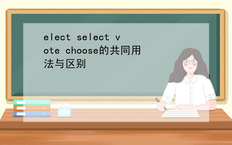 elect select vote choose的共同用法与区别